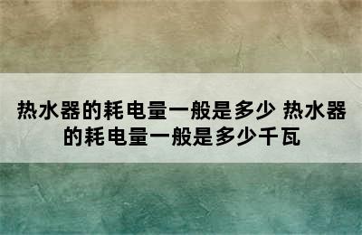 热水器的耗电量一般是多少 热水器的耗电量一般是多少千瓦